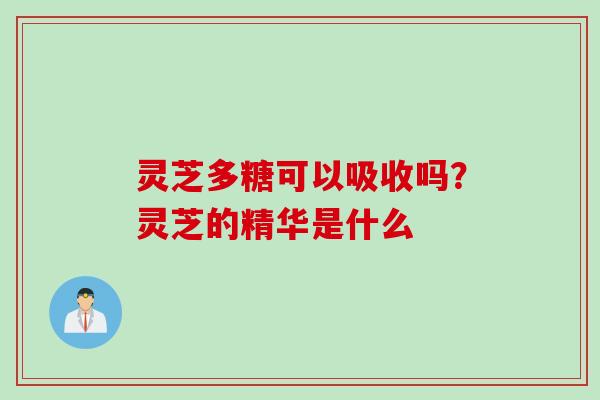 灵芝多糖可以吸收吗？灵芝的精华是什么