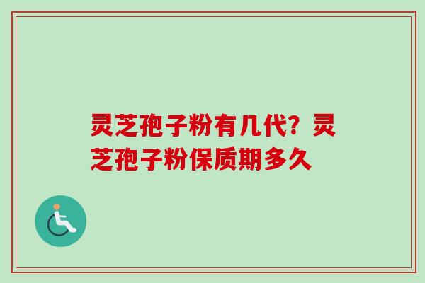 灵芝孢子粉有几代？灵芝孢子粉保质期多久