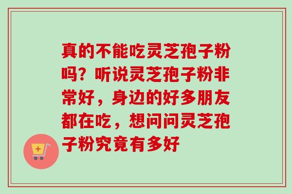 真的不能吃灵芝孢子粉吗？听说灵芝孢子粉非常好，身边的好多朋友都在吃，想问问灵芝孢子粉究竟有多好