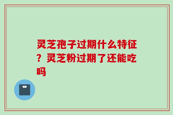 灵芝孢子过期什么特征?灵芝粉过期了还能吃吗 灵芝孢子过期什么特征?灵芝粉过期了还能吃吗