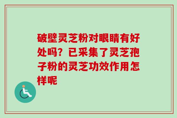 破壁灵芝粉对眼睛有好处吗？已采集了灵芝孢子粉的灵芝功效作用怎样呢