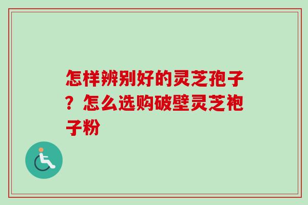 怎样辨别好的灵芝孢子？怎么选购破壁灵芝袍子粉