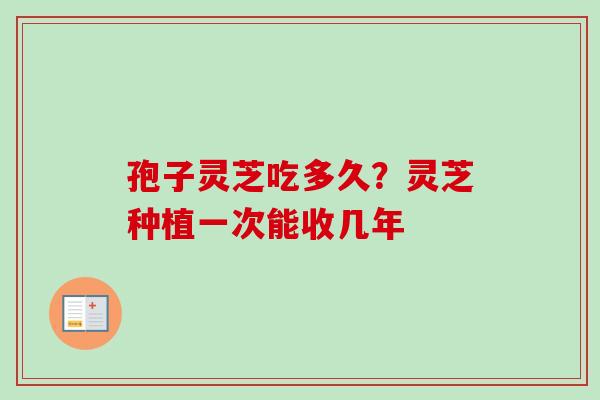 孢子灵芝吃多久？灵芝种植一次能收几年