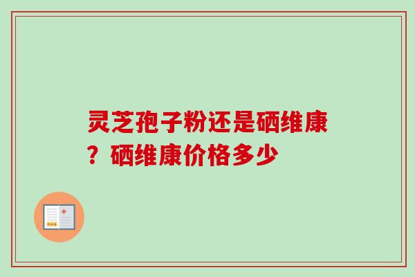 灵芝孢子粉还是硒维康？硒维康价格多少