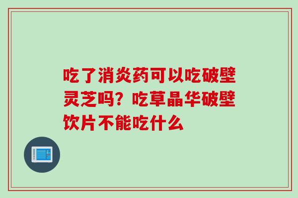 吃了消炎药可以吃破壁灵芝吗？吃草晶华破壁饮片不能吃什么