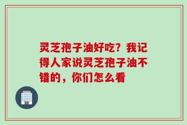灵芝孢子油好吃？我记得人家说灵芝孢子油不错的，你们怎么看