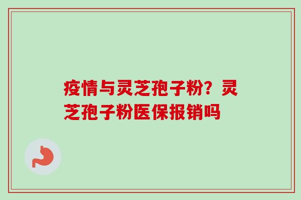 疫情与灵芝孢子粉？灵芝孢子粉医保报销吗