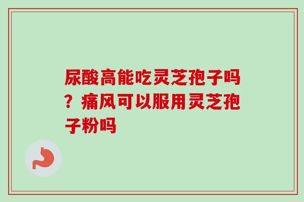 尿酸高能吃灵芝孢子吗？痛风可以服用灵芝孢子粉吗