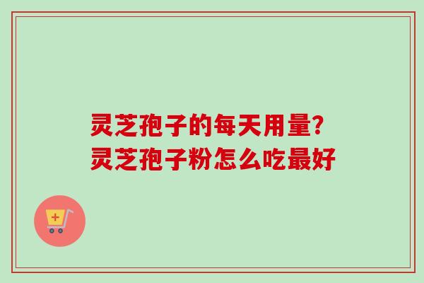 灵芝孢子的每天用量？灵芝孢子粉怎么吃最好