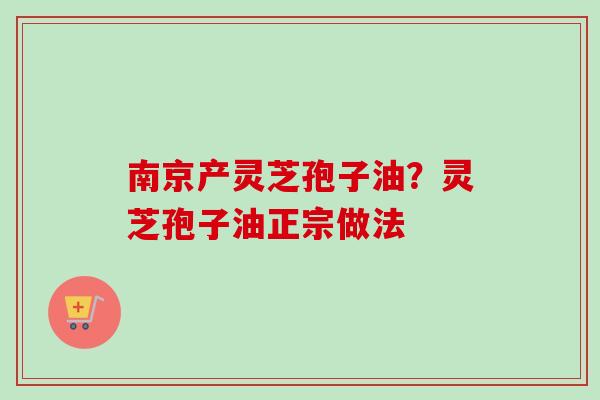 南京产灵芝孢子油？灵芝孢子油正宗做法
