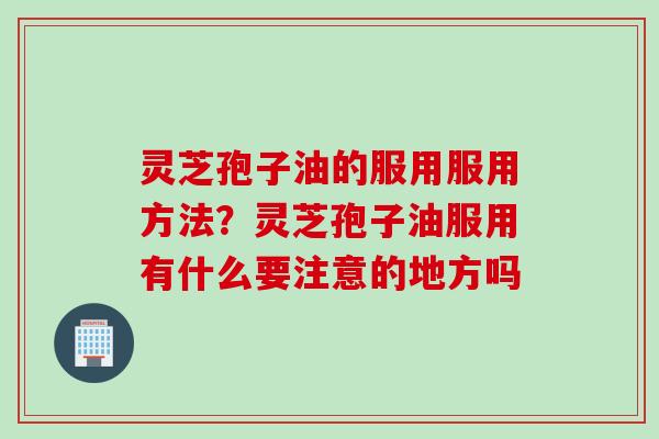灵芝孢子油的服用服用方法？灵芝孢子油服用有什么要注意的地方吗