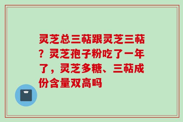 灵芝总三萜跟灵芝三萜？灵芝孢子粉吃了一年了，灵芝多糖、三萜成份含量双高吗