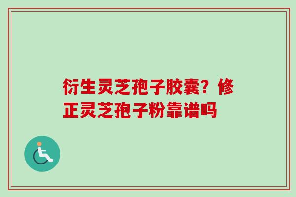 衍生灵芝孢子胶囊？修正灵芝孢子粉靠谱吗