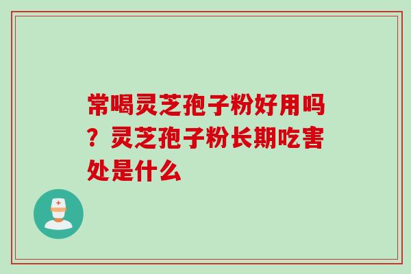 常喝灵芝孢子粉好用吗？灵芝孢子粉长期吃害处是什么