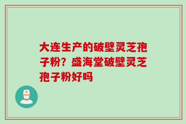 大连生产的破壁灵芝孢子粉？盛海堂破壁灵芝孢子粉好吗
