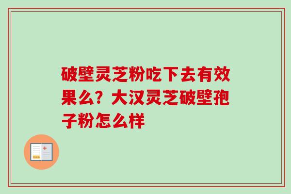 破壁灵芝粉吃下去有效果么？大汉灵芝破壁孢子粉怎么样