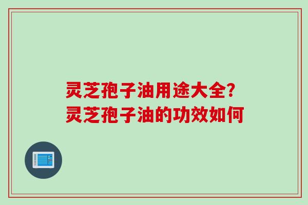 灵芝孢子油用途大全？灵芝孢子油的功效如何