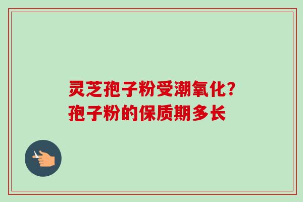 灵芝孢子粉受潮氧化？孢子粉的保质期多长