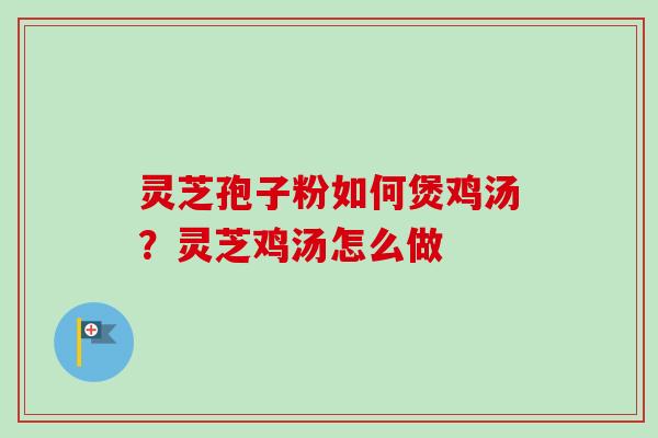 灵芝孢子粉如何煲鸡汤？灵芝鸡汤怎么做