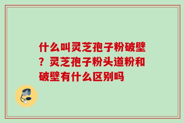 什么叫灵芝孢子粉破壁？灵芝孢子粉头道粉和破壁有什么区别吗