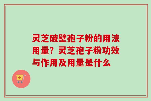 灵芝破壁孢子粉的用法用量？灵芝孢子粉功效与作用及用量是什么
