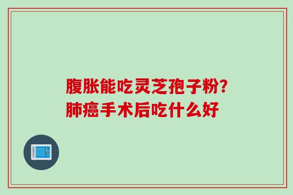腹胀能吃灵芝孢子粉？肺癌手术后吃什么好