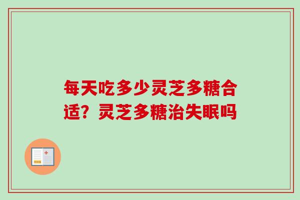 每天吃多少灵芝多糖合适？灵芝多糖治失眠吗