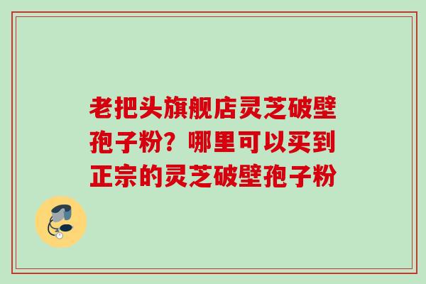 老把头旗舰店灵芝破壁孢子粉？哪里可以买到正宗的灵芝破壁孢子粉