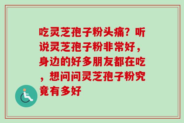 吃灵芝孢子粉头痛？听说灵芝孢子粉非常好，身边的好多朋友都在吃，想问问灵芝孢子粉究竟有多好