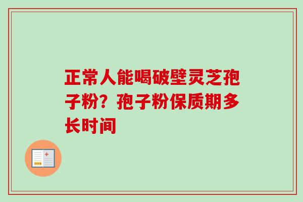 正常人能喝破壁灵芝孢子粉?孢子粉保质期多长时间 正常人能喝破壁灵芝孢子粉?孢子粉保质期多长时间