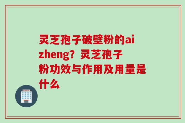 灵芝孢子破壁粉的aizheng？灵芝孢子粉功效与作用及用量是什么