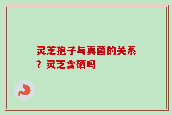 灵芝孢子与真菌的关系？灵芝含硒吗