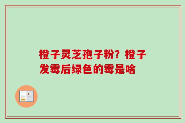 橙子灵芝孢子粉？橙子发霉后绿色的霉是啥
