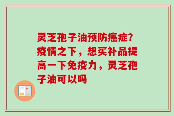 灵芝孢子油预防癌症？疫情之下，想买补品提高一下免疫力，灵芝孢子油可以吗