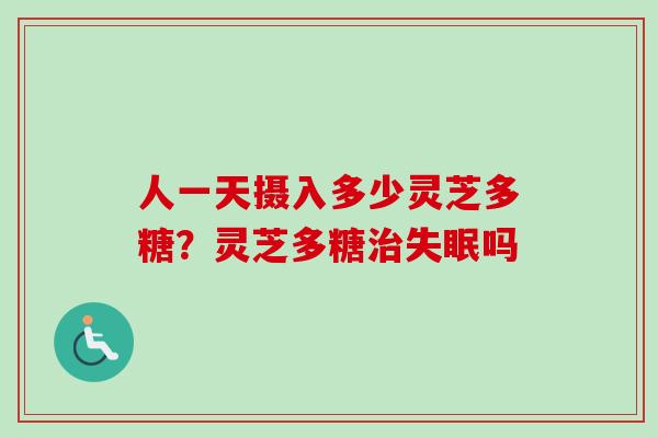 人一天摄入多少灵芝多糖？灵芝多糖治失眠吗