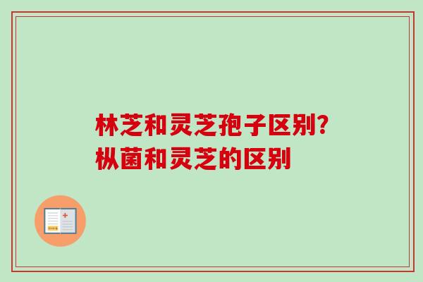 林芝和灵芝孢子区别？枞菌和灵芝的区别