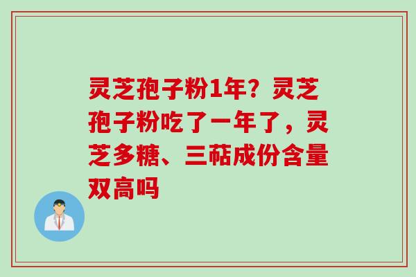 灵芝孢子粉1年？灵芝孢子粉吃了一年了，灵芝多糖、三萜成份含量双高吗