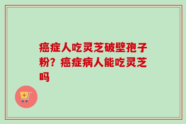 症人吃灵芝破壁孢子粉？症人能吃灵芝吗