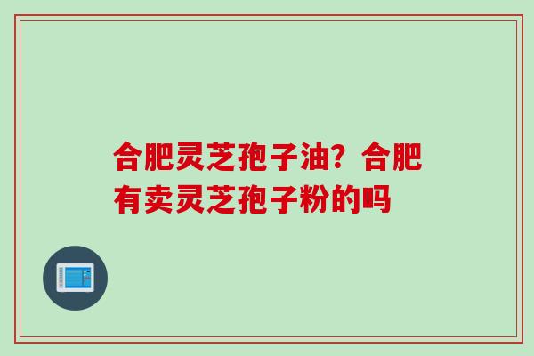 合肥灵芝孢子油？合肥有卖灵芝孢子粉的吗