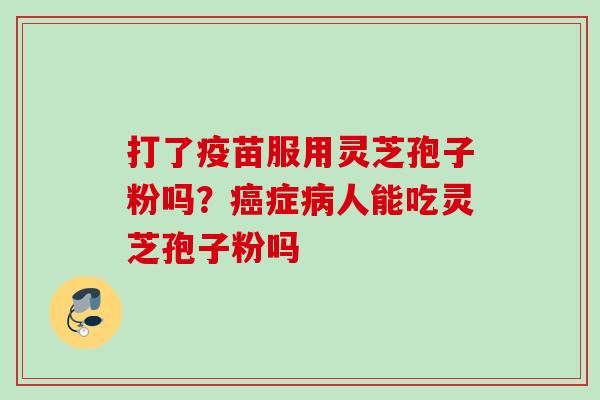 打了疫苗服用灵芝孢子粉吗？癌症病人能吃灵芝孢子粉吗