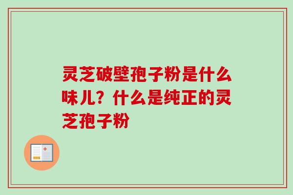 灵芝破壁孢子粉是什么味儿？什么是纯正的灵芝孢子粉