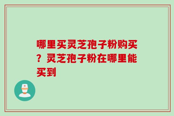 哪里买灵芝孢子粉购买？灵芝孢子粉在哪里能买到
