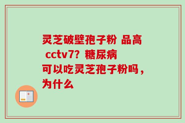 灵芝破壁孢子粉 品高 cctv7？糖尿病可以吃灵芝孢子粉吗，为什么