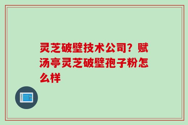 灵芝破壁技术公司？赋汤亭灵芝破壁孢子粉怎么样