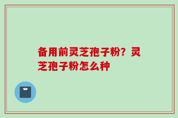 备用前灵芝孢子粉？灵芝孢子粉怎么种