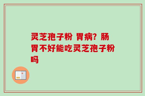 灵芝孢子粉 胃病？肠胃不好能吃灵芝孢子粉吗
