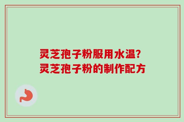 灵芝孢子粉服用水温？灵芝孢子粉的制作配方