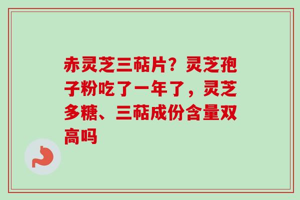 赤灵芝三萜片？灵芝孢子粉吃了一年了，灵芝多糖、三萜成份含量双高吗