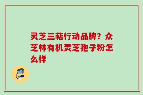 灵芝三萜行动品牌？众芝林有机灵芝孢子粉怎么样