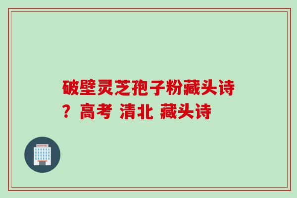 破壁灵芝孢子粉藏头诗？高考 清北 藏头诗
